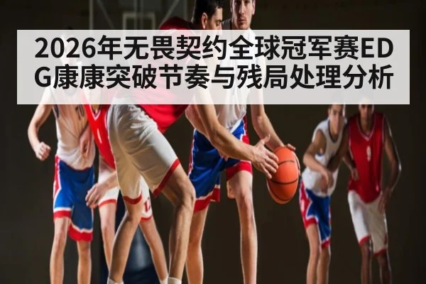 2026年无畏契约全球冠军赛EDG康康突破节奏与残局处理分析 - PG