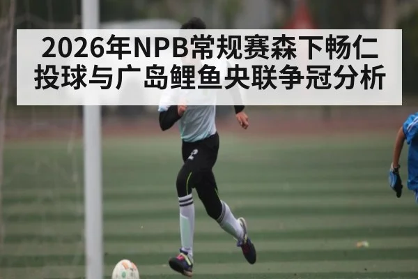 2026年NPB常规赛森下畅仁投球与广岛鲤鱼央联争冠分析 - PG