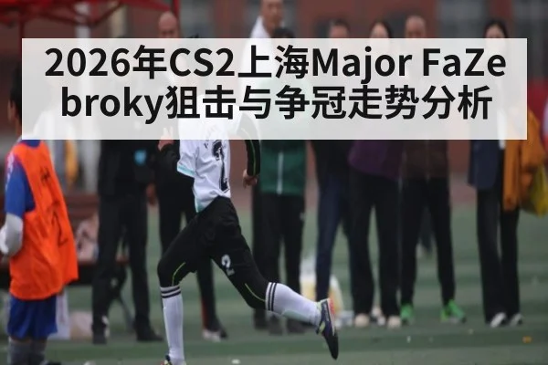 2026年CS2上海Major FaZe broky狙击与争冠走势分析 - PG